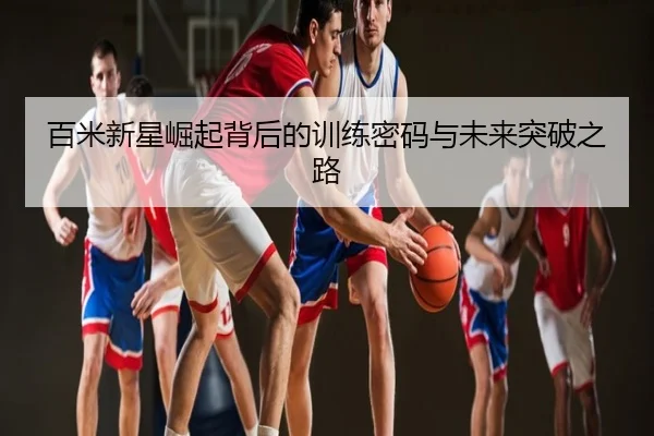 百米新星崛起背后的训练密码与未来突破之路