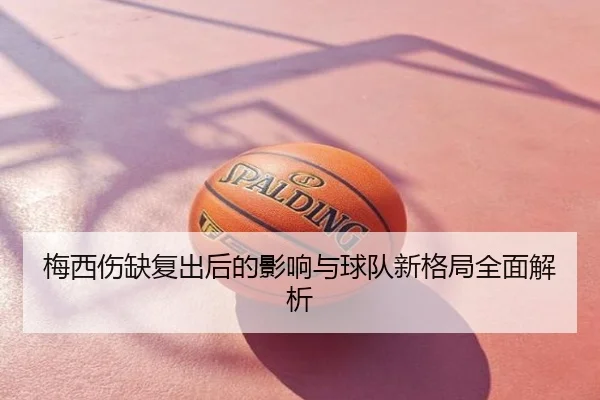 梅西伤缺复出后的影响与球队新格局全面解析