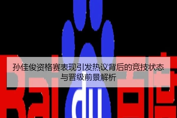 孙佳俊资格赛表现引发热议背后的竞技状态与晋级前景解析