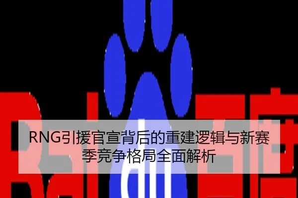 RNG引援官宣背后的重建逻辑与新赛季竞争格局全面解析