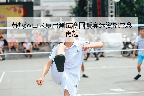 苏炳添百米复出测试赛回暖奥运资格悬念再起