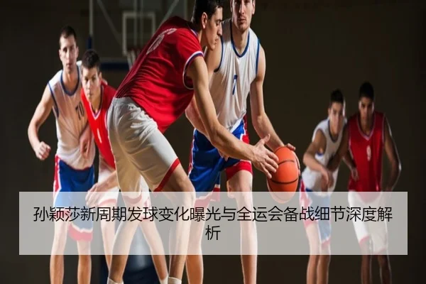 孙颖莎新周期发球变化曝光与全运会备战细节深度解析