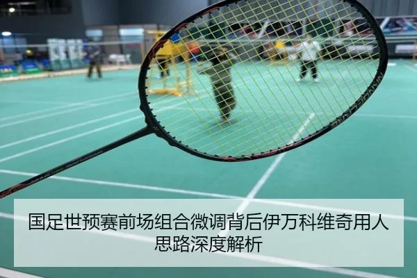 国足世预赛前场组合微调背后伊万科维奇用人思路深度解析