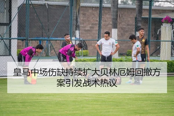 皇马中场伤缺持续扩大贝林厄姆回撤方案引发战术热议